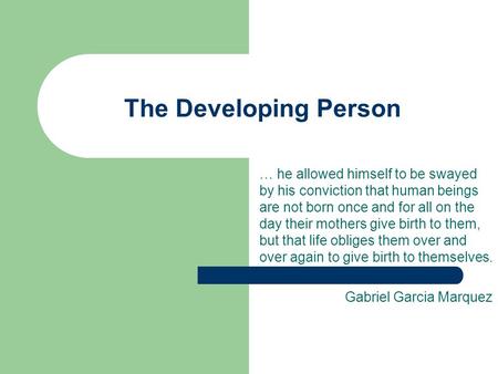 The Developing Person … he allowed himself to be swayed by his conviction that human beings are not born once and for all on the day their mothers give.