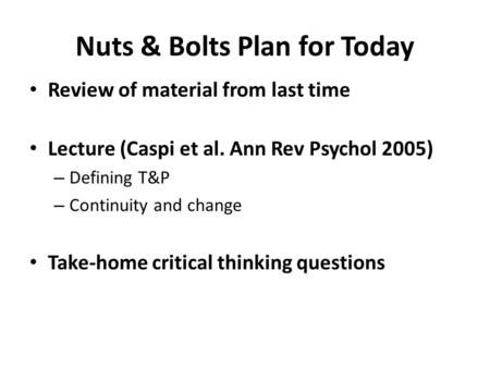 Nuts & Bolts Plan for Today Review of material from last time Lecture (Caspi et al. Ann Rev Psychol 2005) – Defining T&P – Continuity and change Take-home.
