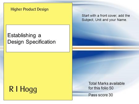 Start with a front cover, add the Subject, Unit and your Name. Establishing a Design Specification Total Marks available for this folio 50 Pass score.