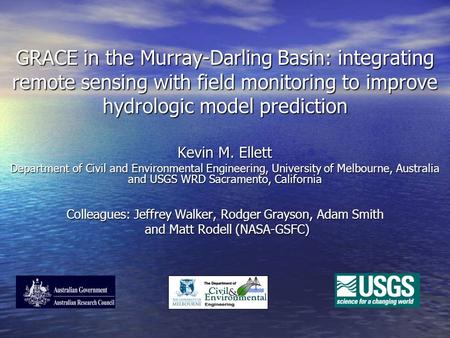 GRACE in the Murray-Darling Basin: integrating remote sensing with field monitoring to improve hydrologic model prediction Kevin M. Ellett Department of.