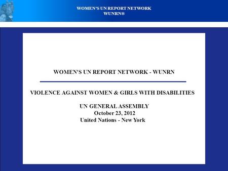 WOMEN'S UN REPORT NETWORK - WUNRN VIOLENCE AGAINST WOMEN & GIRLS WITH DISABILITIES UN GENERAL ASSEMBLY October 23, 2012 United Nations - New York WOMEN’S.
