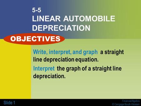Financial Algebra © Cengage/South-Western Slide 1 5-5 LINEAR AUTOMOBILE DEPRECIATION Write, interpret, and graph a straight line depreciation equation.
