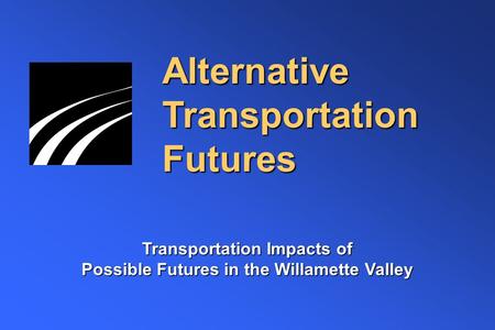 Alternative Transportation Futures Transportation Impacts of Possible Futures in the Willamette Valley.