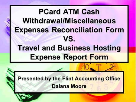 PCard ATM Cash Withdrawal/Miscellaneous Expenses Reconciliation Form VS. Travel and Business Hosting Expense Report Form Presented by the Flint Accounting.