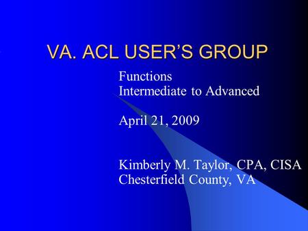 VA. ACL USER’S GROUP Functions Intermediate to Advanced April 21, 2009 Kimberly M. Taylor, CPA, CISA Chesterfield County, VA.