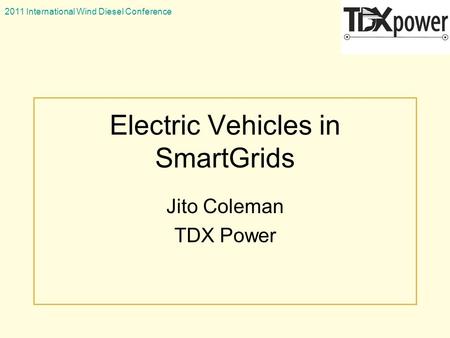 2011 International Wind Diesel Conference Electric Vehicles in SmartGrids Jito Coleman TDX Power.