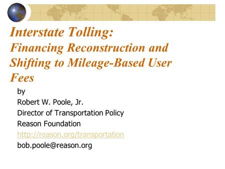 Interstate Tolling: Financing Reconstruction and Shifting to Mileage-Based User Fees by Robert W. Poole, Jr. Director of Transportation Policy Reason Foundation.