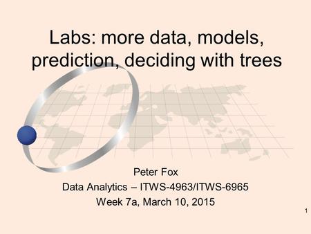 1 Peter Fox Data Analytics – ITWS-4963/ITWS-6965 Week 7a, March 10, 2015 Labs: more data, models, prediction, deciding with trees.