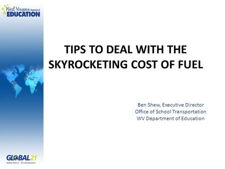 TIPS TO DEAL WITH THE SKYROCKETING COST OF FUEL Ben Shew, Executive Director Office of School Transportation WV Department of Education.