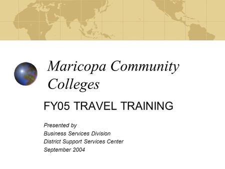 Maricopa Community Colleges FY05 TRAVEL TRAINING Presented by Business Services Division District Support Services Center September 2004.
