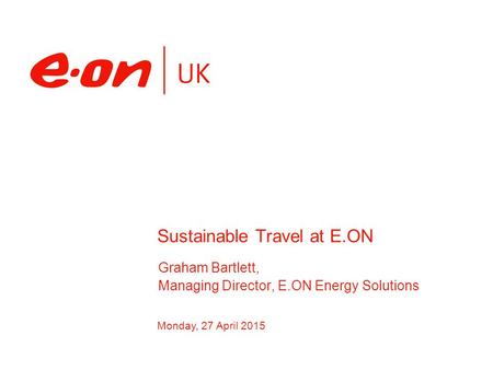 Monday, 27 April 2015 Graham Bartlett, Managing Director, E.ON Energy Solutions Sustainable Travel at E.ON.