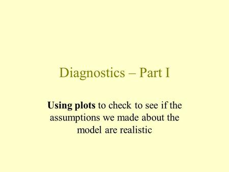 Diagnostics – Part I Using plots to check to see if the assumptions we made about the model are realistic.