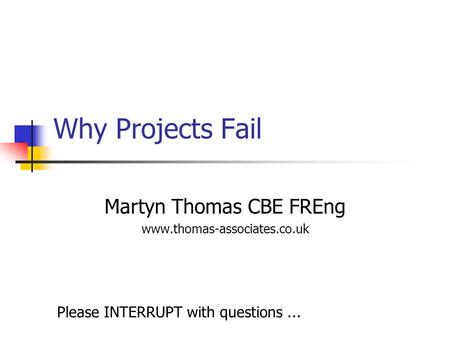 Why Projects Fail Martyn Thomas CBE FREng www.thomas-associates.co.uk Please INTERRUPT with questions...