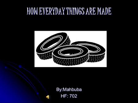 HOW EVERYDAY THINGS ARE MADE By:Mahbuba HF: 702 About Tires Tires are ring-shaped parts, that are either pneumatic or solid (which include rubber, metals.
