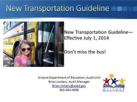 New Transportation Guideline— Effective July 1, 2014 Don’t miss the bus! Arizona Department of Education, Audit Unit Brian Lockery, Audit Manager