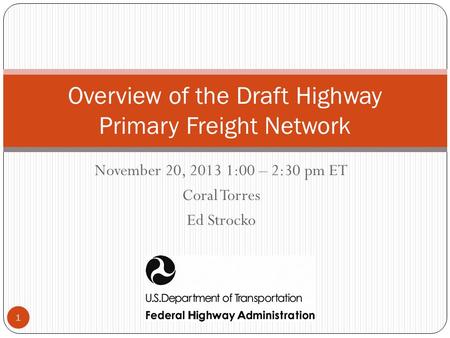 November 20, 2013 1:00 – 2:30 pm ET Coral Torres Ed Strocko Overview of the Draft Highway Primary Freight Network 1.