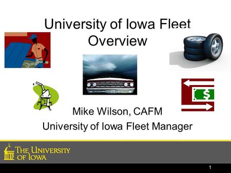 University of Iowa Fleet Overview Mike Wilson, CAFM University of Iowa Fleet Manager 1.