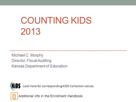 COUNTING KIDS 2013 Michael C. Murphy Director, Fiscal Auditing Kansas Department of Education Look here for corresponding KIDS Collection values. Additional.