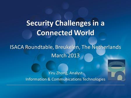 Security Challenges in a Connected World Security Challenges in a Connected World ISACA Roundtable, Breukelen, The Netherlands March 2013 Yiru Zhong, Analyst.