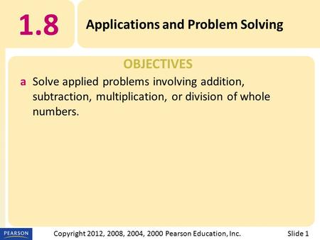 OBJECTIVES 1.8 Applications and Problem Solving Slide 1Copyright 2012, 2008, 2004, 2000 Pearson Education, Inc. aSolve applied problems involving addition,