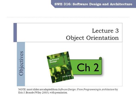 SWE 316: Software Design and Architecture Objectives Lecture 3 Object Orientation SWE 316: Software Design and Architecture NOTE: most slides are adapted.