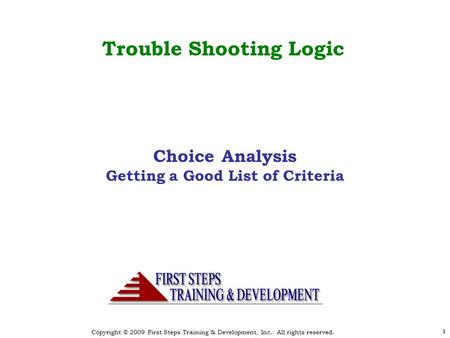 Copyright © 2009 First Steps Training & Development, Inc. All rights reserved. 11 Choice Analysis Getting a Good List of Criteria Trouble Shooting Logic.