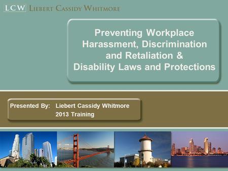 Preventing Workplace Harassment, Discrimination and Retaliation & Disability Laws and Protections Presented By: Liebert Cassidy Whitmore 2013 Training.