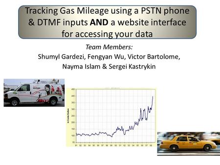 Team Members: Shumyl Gardezi, Fengyan Wu, Victor Bartolome, Nayma Islam & Sergei Kastrykin Tracking Gas Mileage using a PSTN phone & DTMF inputs AND a.