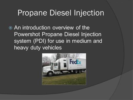 Propane Diesel Injection  An introduction overview of the Powershot Propane Diesel Injection system (PDI) for use in medium and heavy duty vehicles.