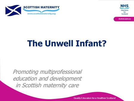 Quality Education for a Healthier Scotland Multidisciplinary The Unwell Infant? Promoting multiprofessional education and development in Scottish maternity.