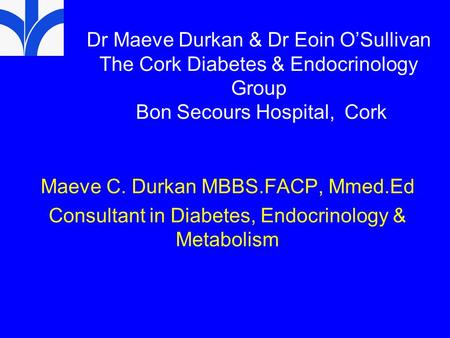 Dr Maeve Durkan & Dr Eoin O’Sullivan The Cork Diabetes & Endocrinology Group Bon Secours Hospital, Cork Maeve C. Durkan MBBS.FACP, Mmed.Ed Consultant.