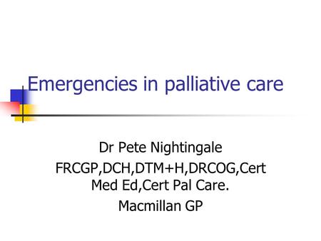 Emergencies in palliative care Dr Pete Nightingale FRCGP,DCH,DTM+H,DRCOG,Cert Med Ed,Cert Pal Care. Macmillan GP.