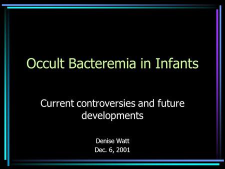 Occult Bacteremia in Infants Current controversies and future developments Denise Watt Dec. 6, 2001.