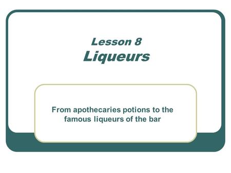 Lesson 8 Liqueurs From apothecaries potions to the famous liqueurs of the bar.