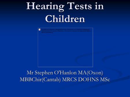 Hearing Tests in Children Mr Stephen O'Hanlon MA(Oxon) MBBChir(Cantab) MRCS DOHNS MSc.