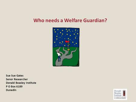 Who needs a Welfare Guardian? Sue Sue Gates Senor Researcher Donald Beasley Institute P O Box 6189 Dunedin.