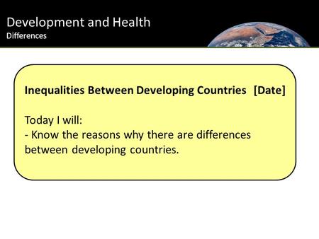 Development and Health Differences Inequalities Between Developing Countries [Date] Today I will: - Know the reasons why there are differences between.