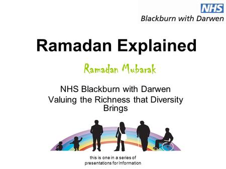 This is one in a series of presentations for Information Ramadan Explained NHS Blackburn with Darwen Valuing the Richness that Diversity Brings Ramadan.