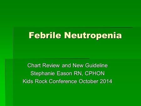 Febrile Neutropenia Chart Review and New Guideline Stephanie Eason RN, CPHON Kids Rock Conference October 2014.