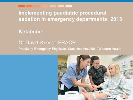 Title – xxx Speaker Implementing paediatric procedural sedation in emergency departments: 2013 Ketamine Dr David Krieser FRACP Paediatric Emergency Physician,