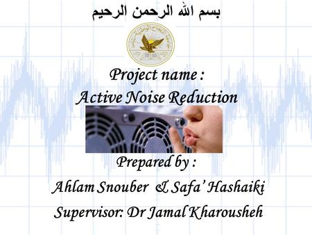 بسم الله الرحمن الرحيم Project name : Active Noise Reduction Prepared by : Ahlam Snouber & Safa’ Hashaiki Supervisor: Dr Jamal Kharousheh.