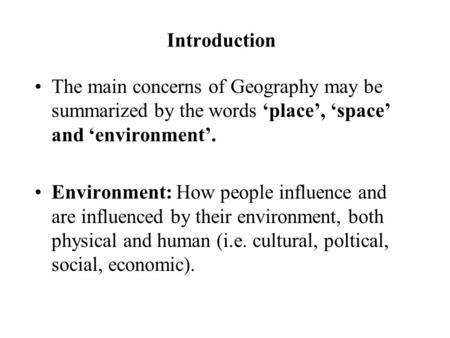 Introduction The main concerns of Geography may be summarized by the words ‘place’, ‘space’ and ‘environment’. Environment: How people influence and are.