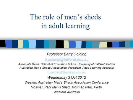 The role of men’s sheds in adult learning Professor Barry Golding Associate Dean, School of Education & Arts, University of Ballarat,