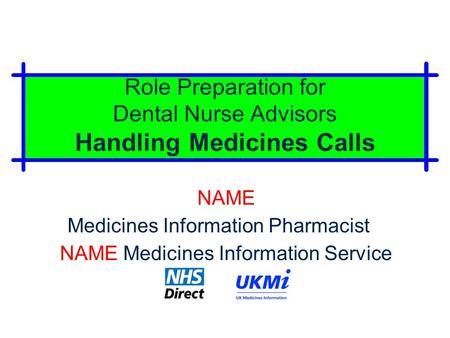 Role Preparation for Dental Nurse Advisors Handling Medicines Calls NAME Medicines Information Pharmacist NAME Medicines Information Service.