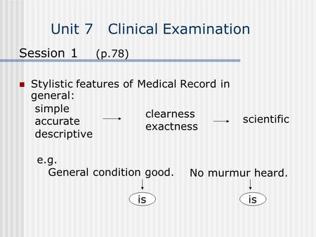 Unit 7 Clinical Examination Session 1 (p.78) Stylistic features of Medical Record in general: simple accurate descriptive clearness exactness scientific.