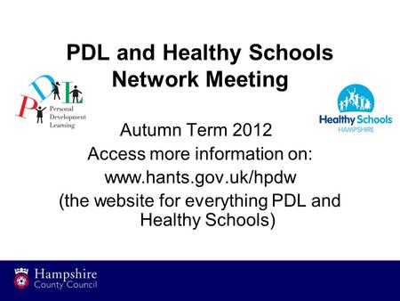 PDL and Healthy Schools Network Meeting Autumn Term 2012 Access more information on: www.hants.gov.uk/hpdw (the website for everything PDL and Healthy.