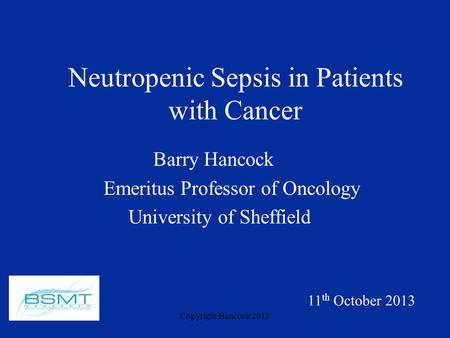 Copyright Hancock 2013 Neutropenic Sepsis in Patients with Cancer Barry Hancock Emeritus Professor of Oncology University of Sheffield 11 th October 2013.
