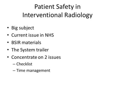 Patient Safety in Interventional Radiology Big subject Current issue in NHS BSIR materials The System trailer Concentrate on 2 issues – Checklist – Time.