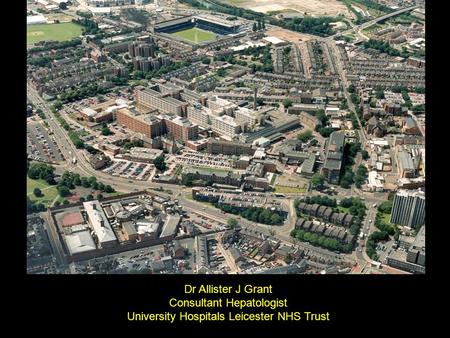 Dr Allister J Grant Consultant Hepatologist University Hospitals Leicester NHS Trust.
