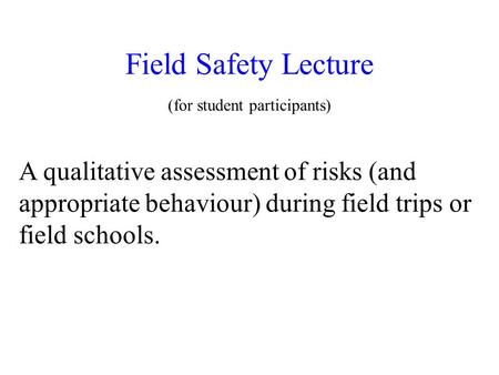 Field Safety Lecture (for student participants) A qualitative assessment of risks (and appropriate behaviour) during field trips or field schools.